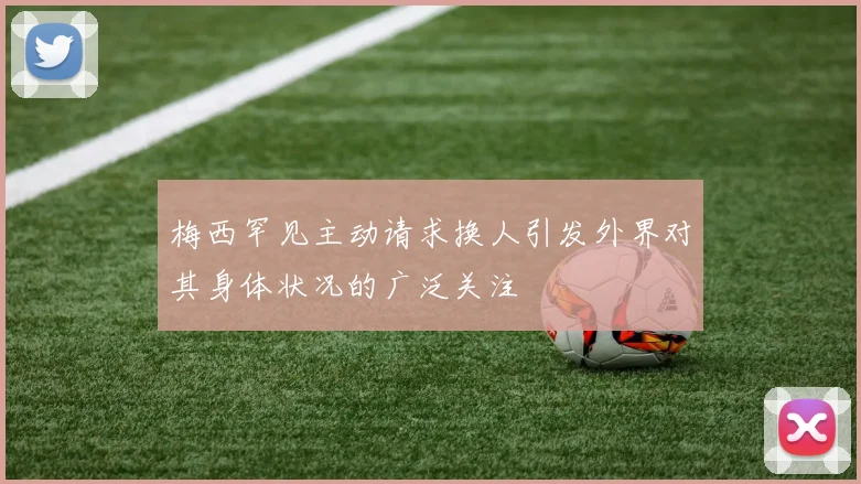 梅西罕见主动请求换人引发外界对其身体状况的广泛关注