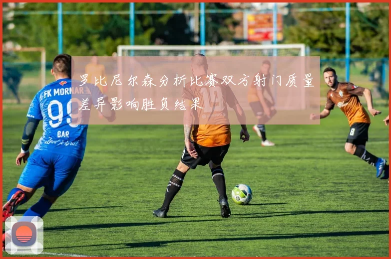 罗比尼尔森分析比赛双方射门质量差异影响胜负结果