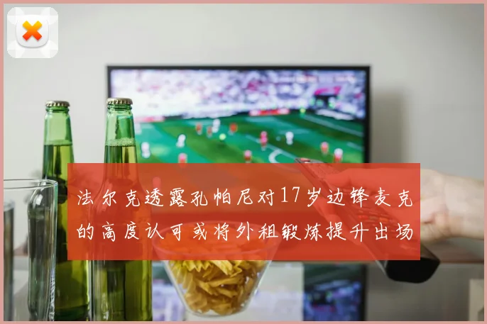 法尔克透露孔帕尼对17岁边锋麦克的高度认可或将外租锻炼提升出场机会