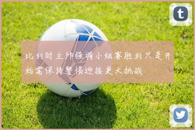 比利时主帅强调小组赛胜利只是开始需保持警惕迎接更大挑战