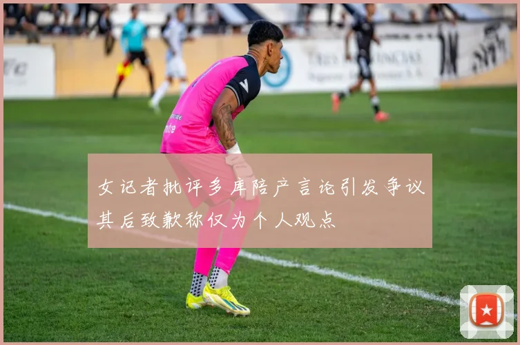 女记者批评多库陪产言论引发争议其后致歉称仅为个人观点