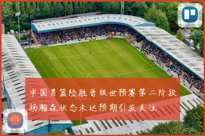 中国男篮险胜晋级世预赛第二阶段杨瀚森状态未达预期引发关注