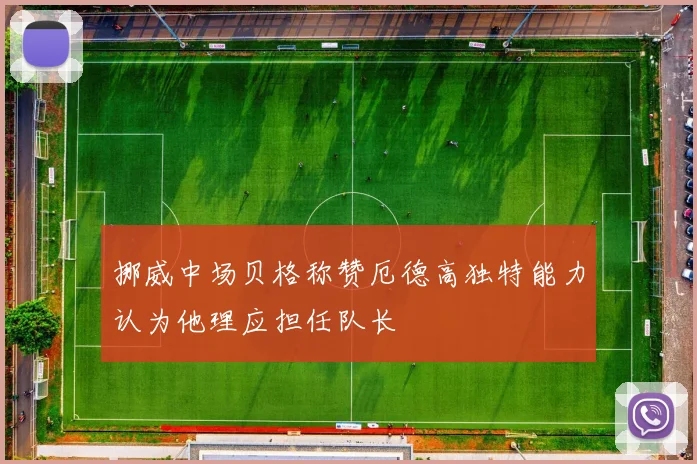 挪威中场贝格称赞厄德高独特能力认为他理应担任队长