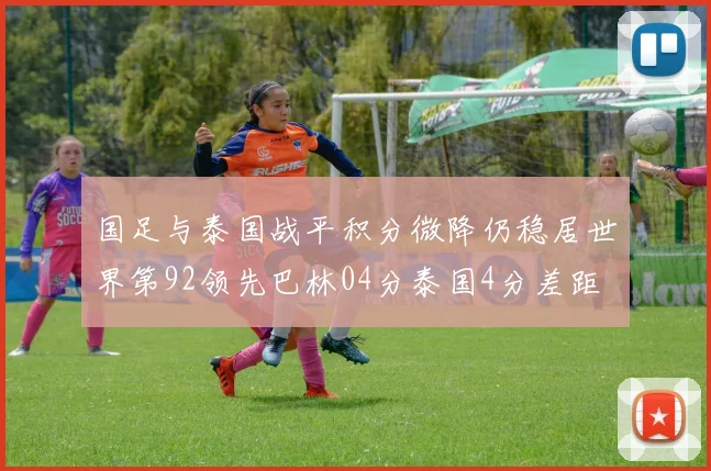 国足与泰国战平积分微降仍稳居世界第92领先巴林04分泰国4分差距