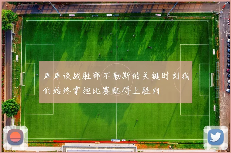 库库谈战胜那不勒斯的关键时刻我们始终掌控比赛配得上胜利
