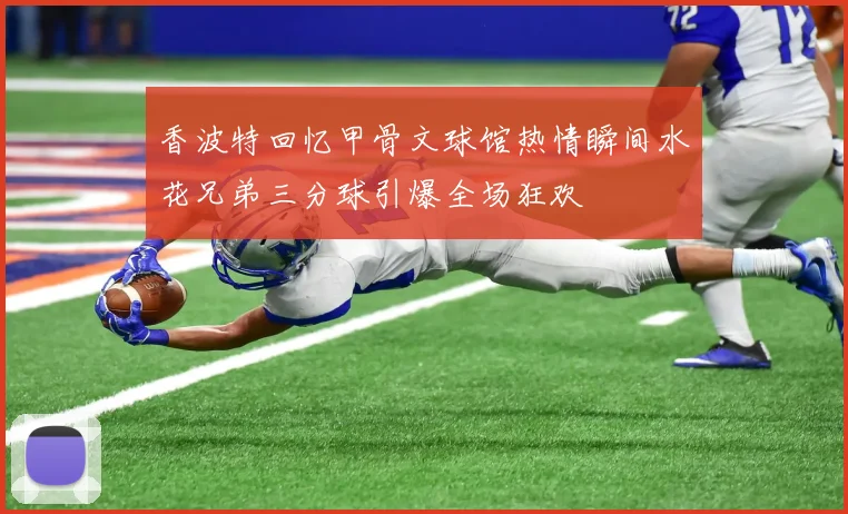 香波特回忆甲骨文球馆热情瞬间水花兄弟三分球引爆全场狂欢