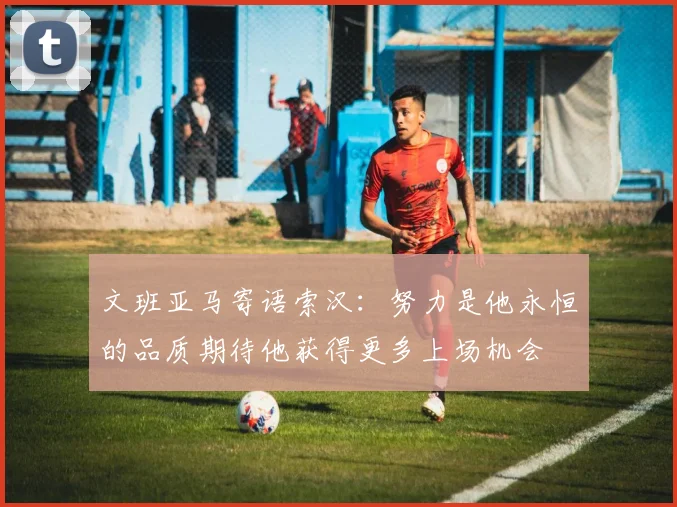 文班亚马寄语索汉：努力是他永恒的品质期待他获得更多上场机会