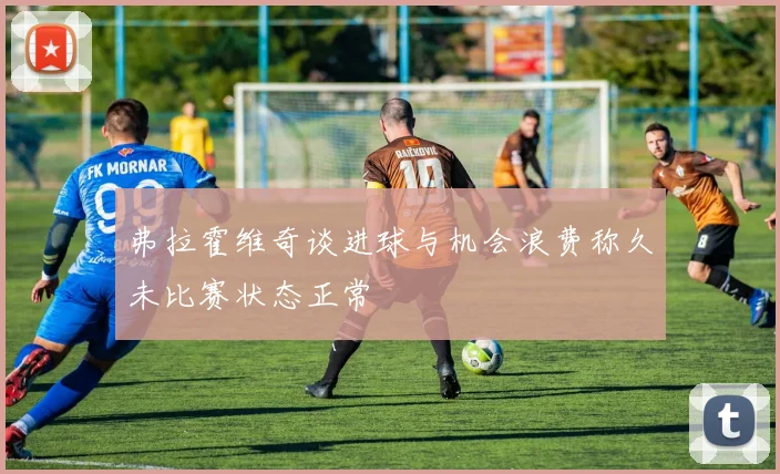 弗拉霍维奇谈进球与机会浪费称久未比赛状态正常