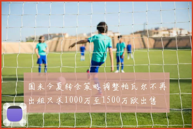 国米今夏转会策略调整帕瓦尔不再出租只求1000万至1500万欧出售