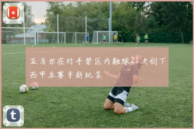 亚马尔在对手禁区内触球21次创下西甲本赛季新纪录