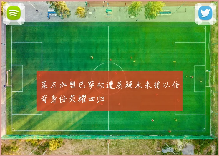 莱万加盟巴萨初遭质疑未来将以传奇身份荣耀回归