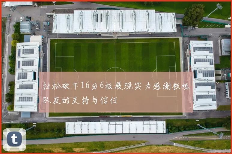 拉松砍下16分6板展现实力感谢教练队友的支持与信任