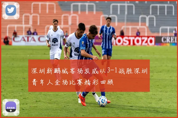 深圳新鹏城客场发威以3-1战胜深圳青年人全场比赛精彩回顾