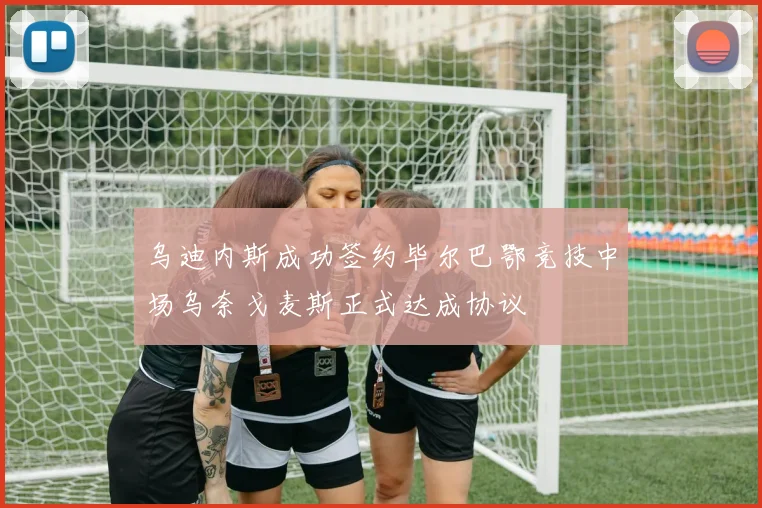 乌迪内斯成功签约毕尔巴鄂竞技中场乌奈戈麦斯正式达成协议