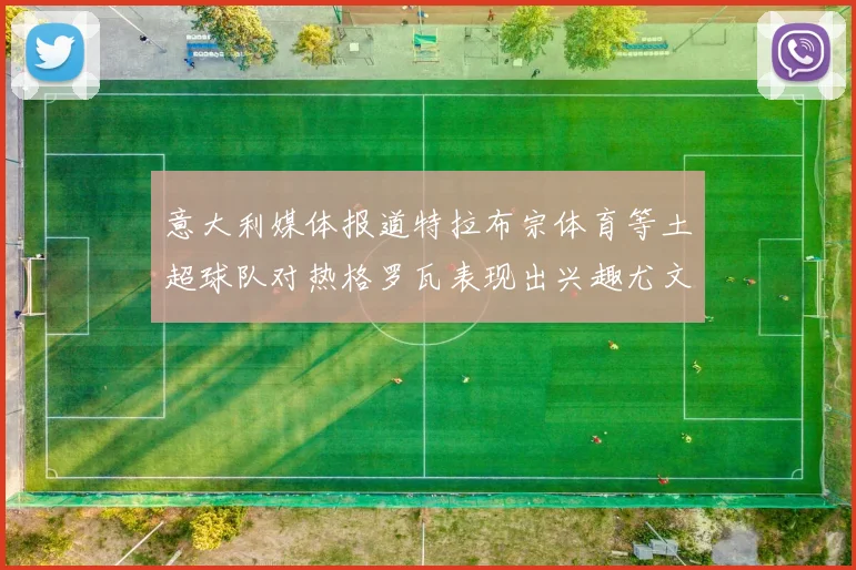 意大利媒体报道特拉布宗体育等土超球队对热格罗瓦表现出兴趣尤文图斯愿意出售这名球员