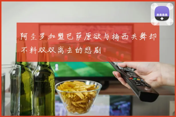 阿圭罗加盟巴萨原欲与梅西共舞却不料双双离去的悲剧
