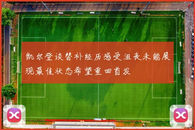 凯尔登谈替补经历感受沮丧未能展现最佳状态希望重回首发