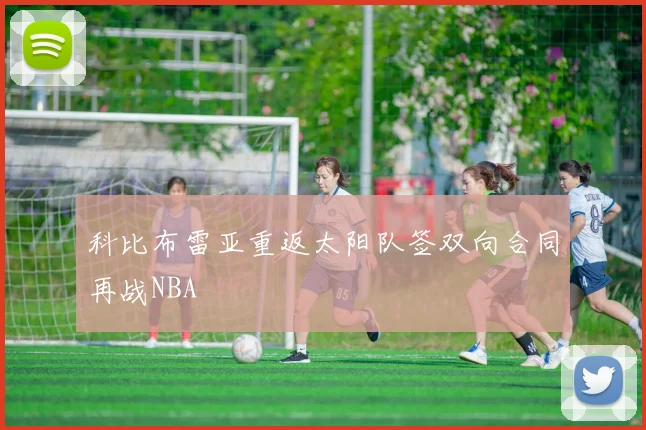 科比布雷亚重返太阳队签双向合同再战NBA