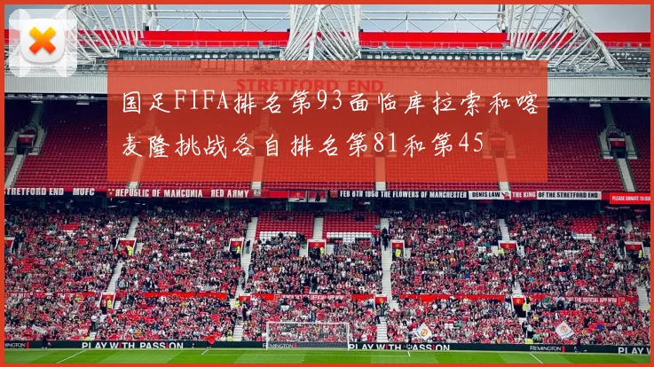 国足FIFA排名第93面临库拉索和喀麦隆挑战各自排名第81和第45