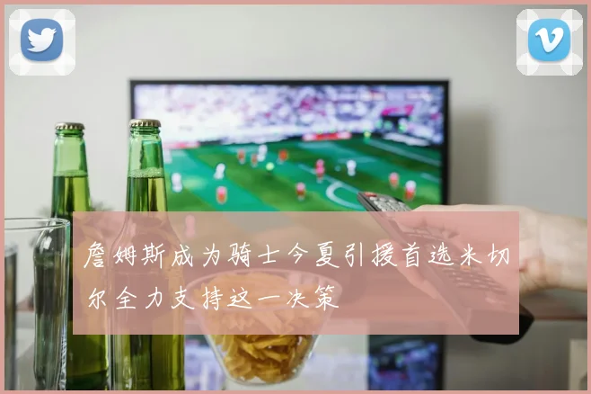 詹姆斯成为骑士今夏引援首选米切尔全力支持这一决策