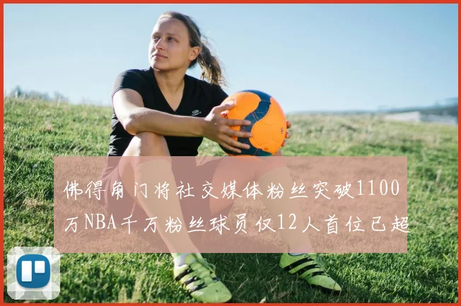 佛得角门将社交媒体粉丝突破1100万NBA千万粉丝球员仅12人首位已超亿