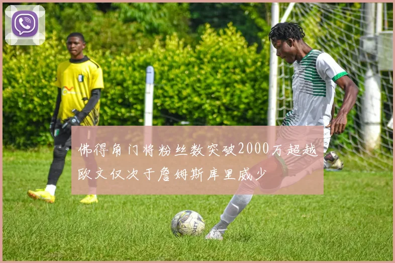 佛得角门将粉丝数突破2000万超越欧文仅次于詹姆斯库里威少