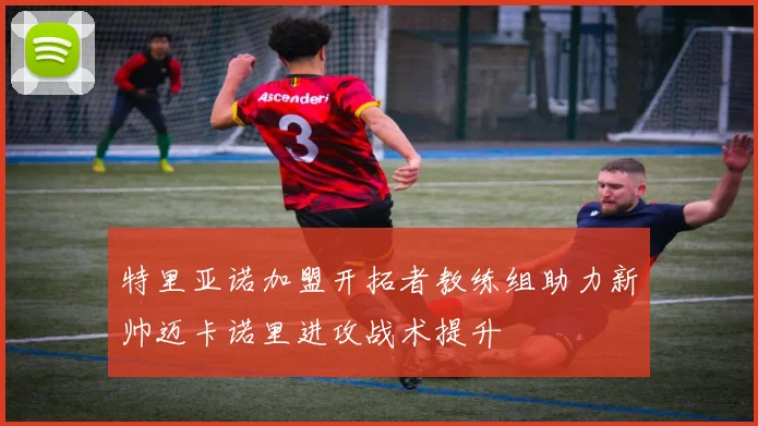 特里亚诺加盟开拓者教练组助力新帅迈卡诺里进攻战术提升