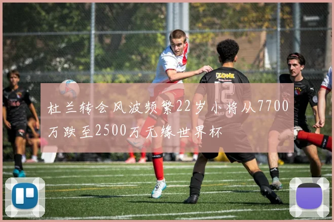 杜兰转会风波频繁22岁小将从7700万跌至2500万无缘世界杯
