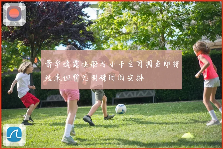 萧华透露快船与小卡合同调查即将结束但暂无明确时间安排