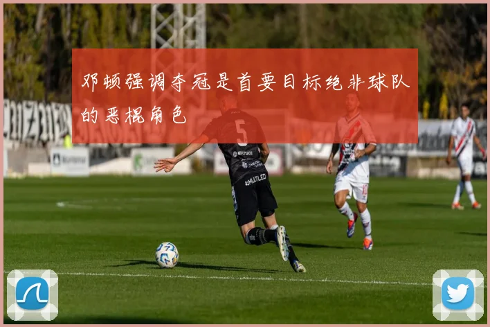 邓顿强调夺冠是首要目标绝非球队的恶棍角色