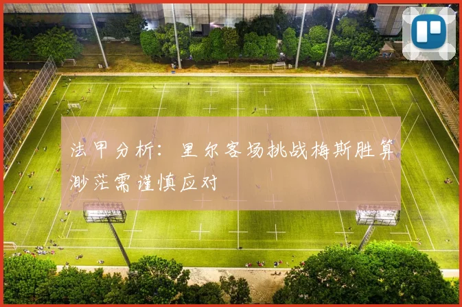 法甲分析：里尔客场挑战梅斯胜算渺茫需谨慎应对