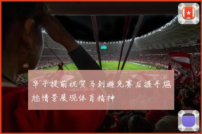 华子提前祝贺马刺避免赛后握手尴尬情景展现体育精神