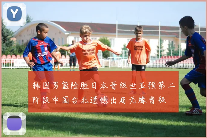 韩国男篮险胜日本晋级世亚预第二阶段中国台北遗憾出局无缘晋级