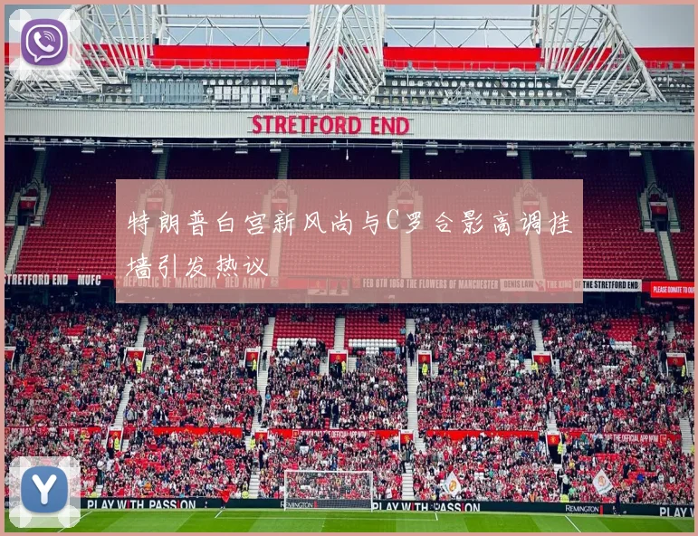特朗普白宫新风尚与C罗合影高调挂墙引发热议