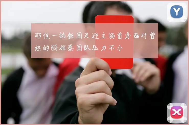 邵佳一执教国足迎主场首秀面对曾经的弱旅泰国队压力不小
